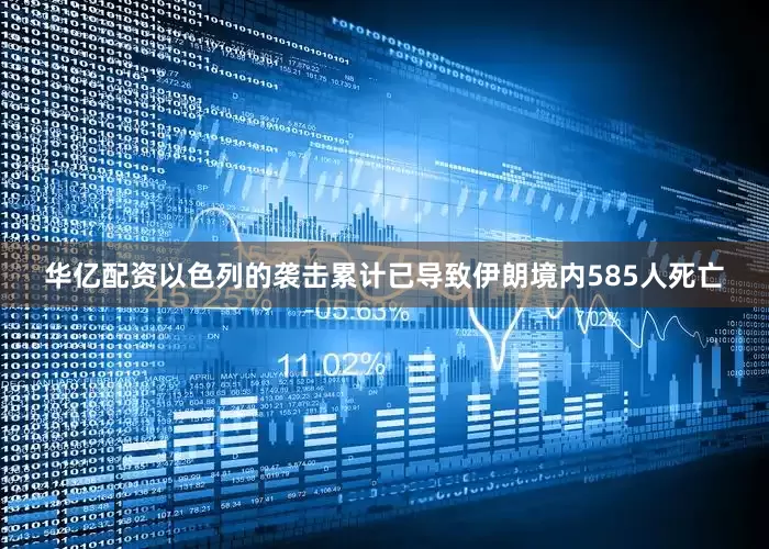 华亿配资以色列的袭击累计已导致伊朗境内585人死亡