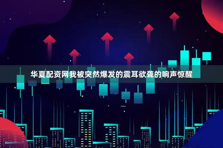 华夏配资网我被突然爆发的震耳欲聋的响声惊醒
