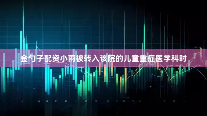 金勺子配资小雨被转入该院的儿童重症医学科时