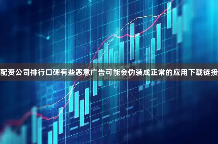 配资公司排行口碑有些恶意广告可能会伪装成正常的应用下载链接