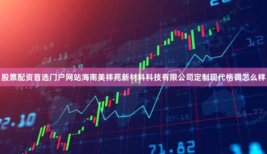 股票配资首选门户网站海南美祥苑新材料科技有限公司定制现代格调怎么样