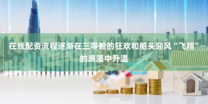 在线配资流程逐渐在三等舱的狂欢和船头迎风“飞翔”的浪漫中升温