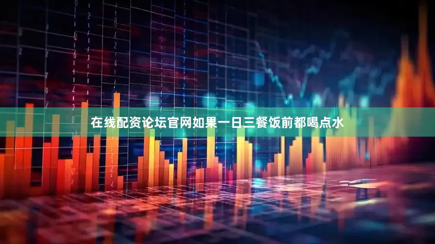 在线配资论坛官网如果一日三餐饭前都喝点水
