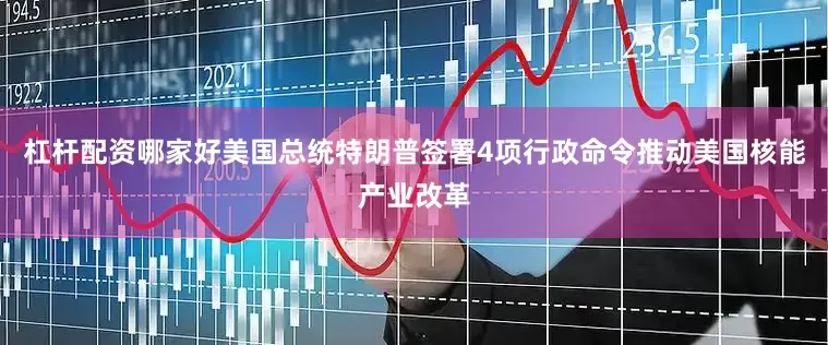 杠杆配资哪家好美国总统特朗普签署4项行政命令推动美国核能产业改革