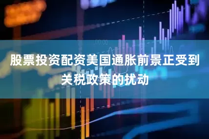 股票投资配资美国通胀前景正受到关税政策的扰动