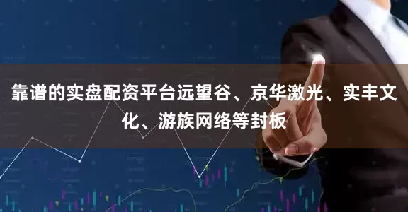 靠谱的实盘配资平台远望谷、京华激光、实丰文化、游族网络等封板