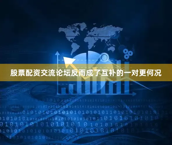 股票配资交流论坛反而成了互补的一对更何况