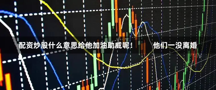 配资炒股什么意思给他加油助威呢！        他们一没离婚