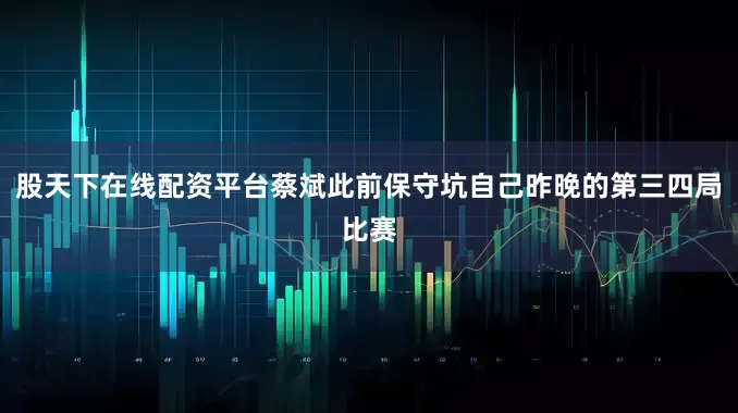 股天下在线配资平台蔡斌此前保守坑自己昨晚的第三四局比赛