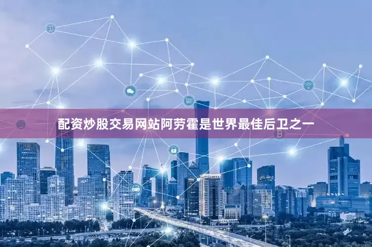 配资炒股交易网站阿劳霍是世界最佳后卫之一