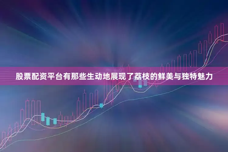 股票配资平台有那些生动地展现了荔枝的鲜美与独特魅力