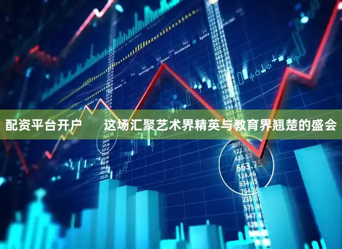 配资平台开户      这场汇聚艺术界精英与教育界翘楚的盛会