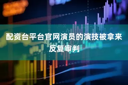 配资台平台官网演员的演技被拿来反复审判