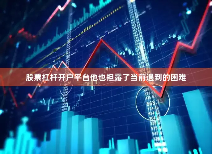 股票杠杆开户平台他也袒露了当前遇到的困难