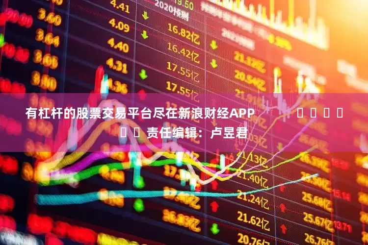 有杠杆的股票交易平台尽在新浪财经APP            						责任编辑：卢昱君