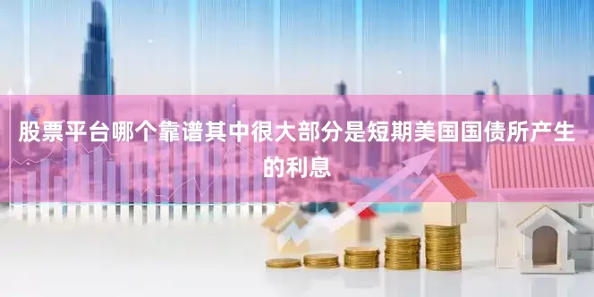 股票平台哪个靠谱其中很大部分是短期美国国债所产生的利息