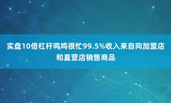 实盘10倍杠杆鸣鸣很忙99.5%收入来自向加盟店和直营店销售商品