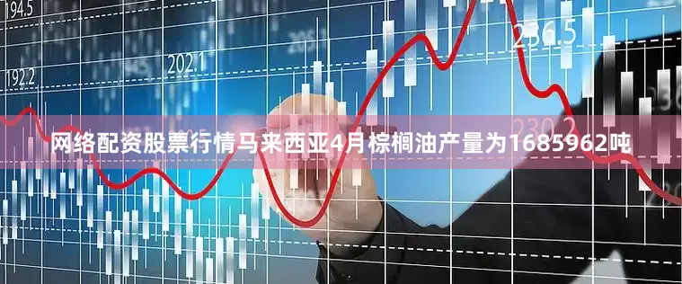 网络配资股票行情马来西亚4月棕榈油产量为1685962吨