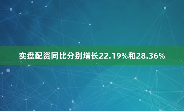 实盘配资同比分别增长22.19%和28.36%