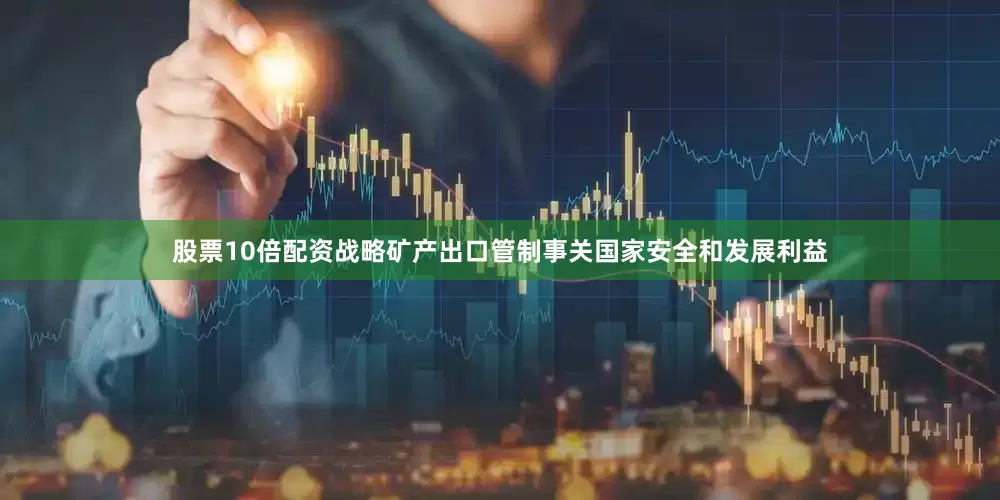 股票10倍配资战略矿产出口管制事关国家安全和发展利益