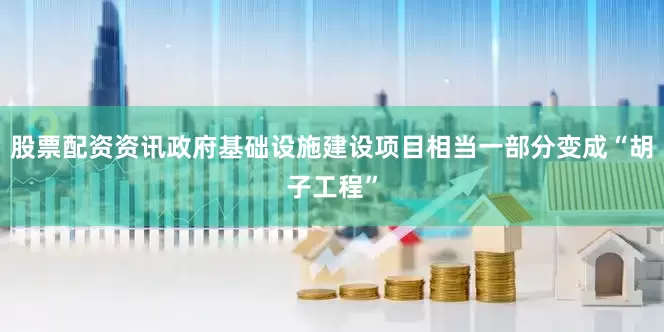 股票配资资讯政府基础设施建设项目相当一部分变成“胡子工程”