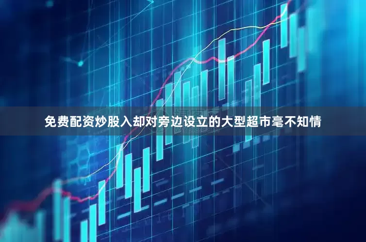 免费配资炒股入却对旁边设立的大型超市毫不知情