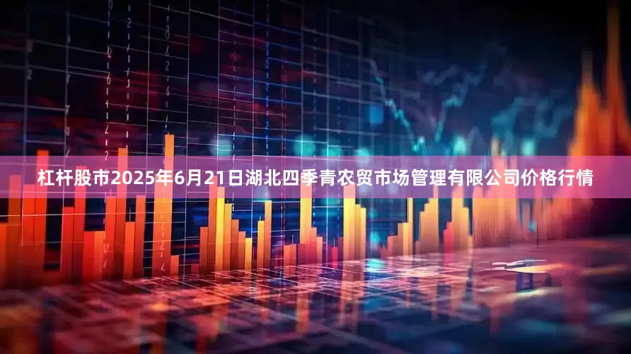 杠杆股市2025年6月21日湖北四季青农贸市场管理有限公司价格行情