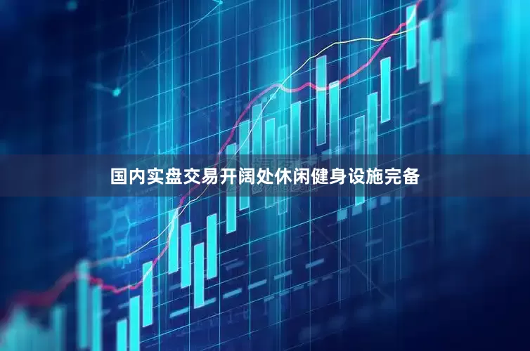 国内实盘交易开阔处休闲健身设施完备