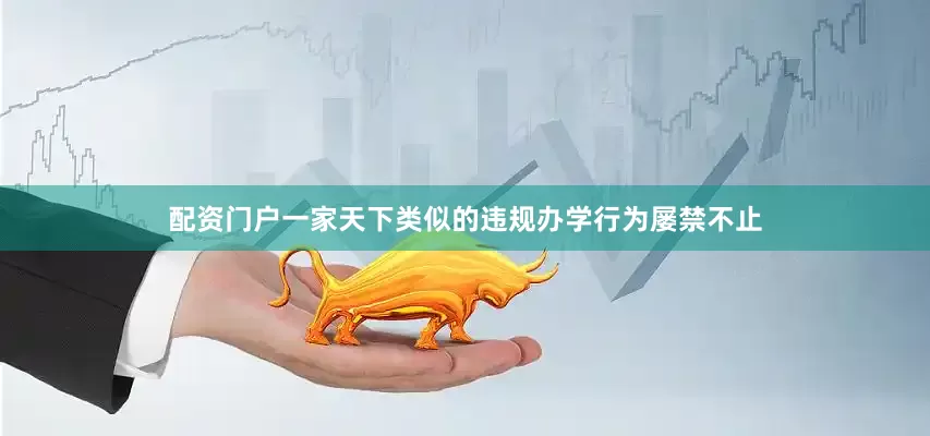 配资门户一家天下类似的违规办学行为屡禁不止
