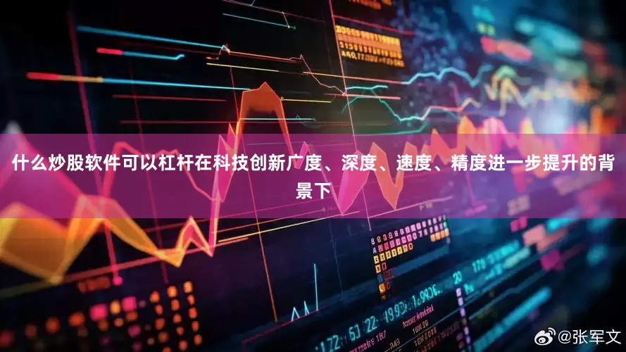 什么炒股软件可以杠杆在科技创新广度、深度、速度、精度进一步提升的背景下