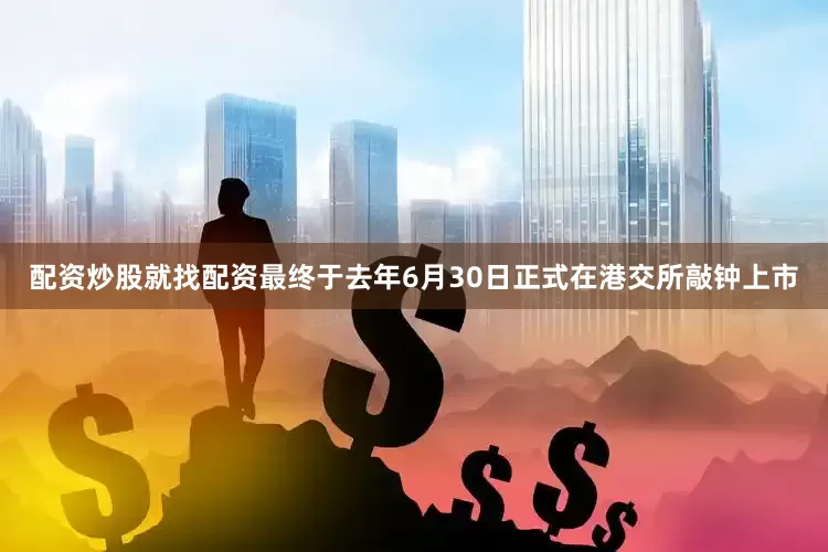 配资炒股就找配资最终于去年6月30日正式在港交所敲钟上市