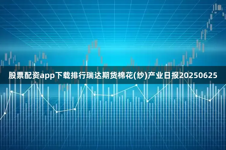 股票配资app下载排行瑞达期货棉花(纱)产业日报20250625