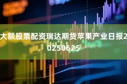 大额股票配资瑞达期货苹果产业日报20250625