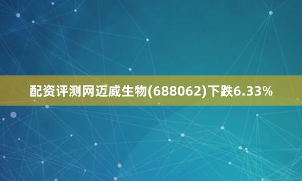 配资评测网迈威生物(688062)下跌6.33%