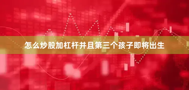 怎么炒股加杠杆并且第三个孩子即将出生