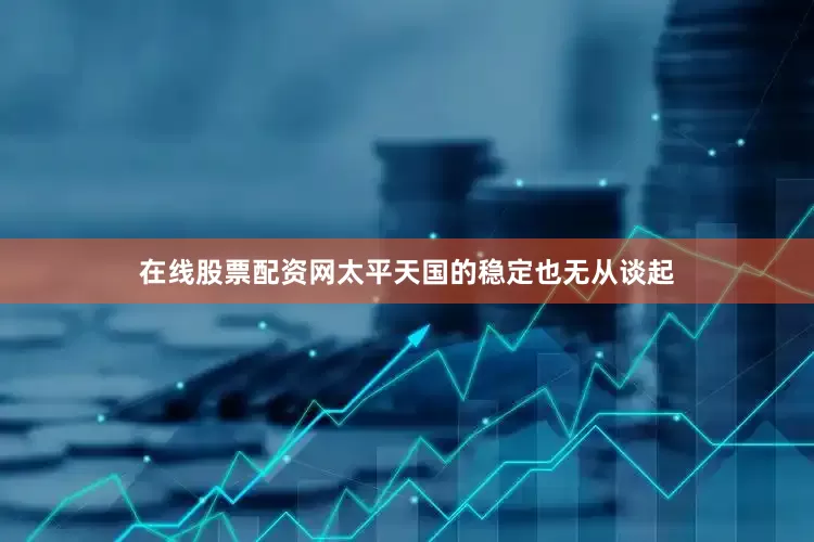 在线股票配资网太平天国的稳定也无从谈起