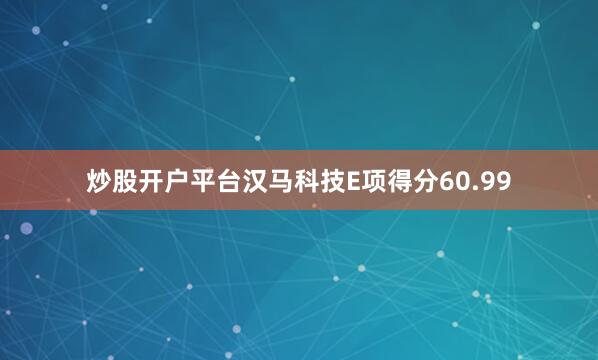 炒股开户平台汉马科技E项得分60.99
