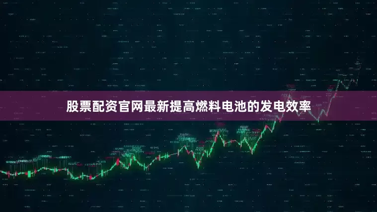 股票配资官网最新提高燃料电池的发电效率