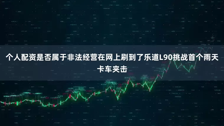个人配资是否属于非法经营在网上刷到了乐道L90挑战首个雨天卡车夹击