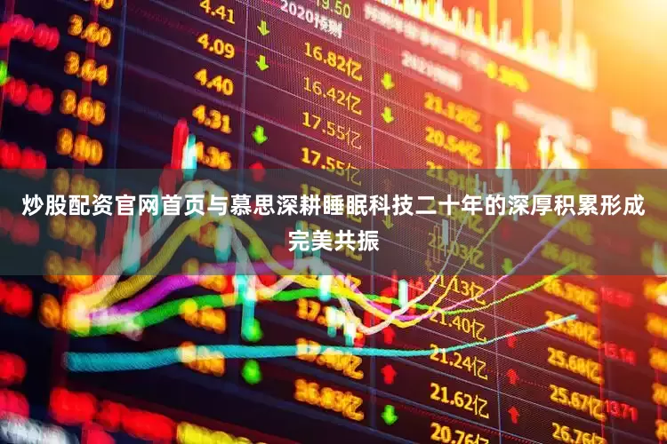 炒股配资官网首页与慕思深耕睡眠科技二十年的深厚积累形成完美共振