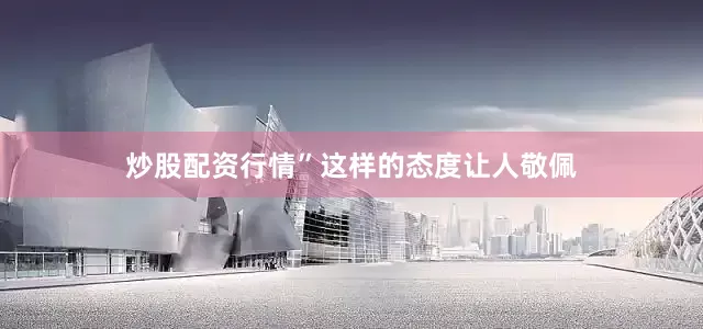 炒股配资行情”这样的态度让人敬佩