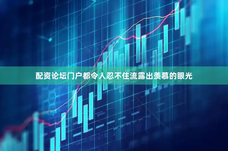 配资论坛门户都令人忍不住流露出羡慕的眼光