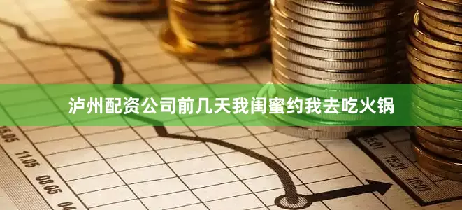 泸州配资公司前几天我闺蜜约我去吃火锅