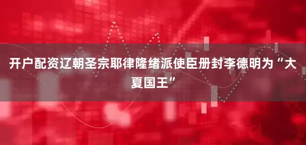 开户配资辽朝圣宗耶律隆绪派使臣册封李德明为“大夏国王”