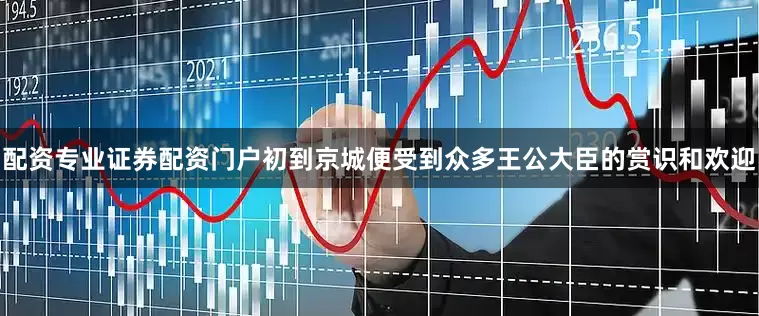 配资专业证券配资门户初到京城便受到众多王公大臣的赏识和欢迎