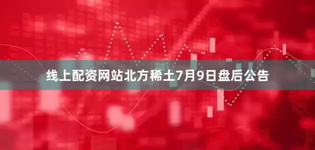 线上配资网站北方稀土7月9日盘后公告