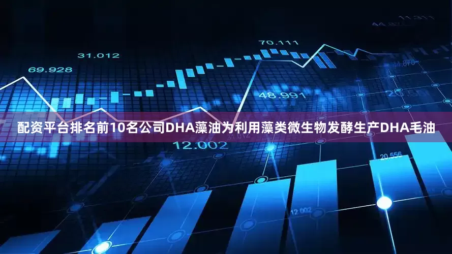 配资平台排名前10名公司DHA藻油为利用藻类微生物发酵生产DHA毛油