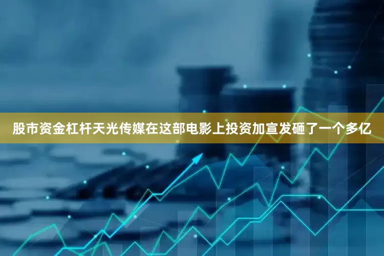 股市资金杠杆天光传媒在这部电影上投资加宣发砸了一个多亿