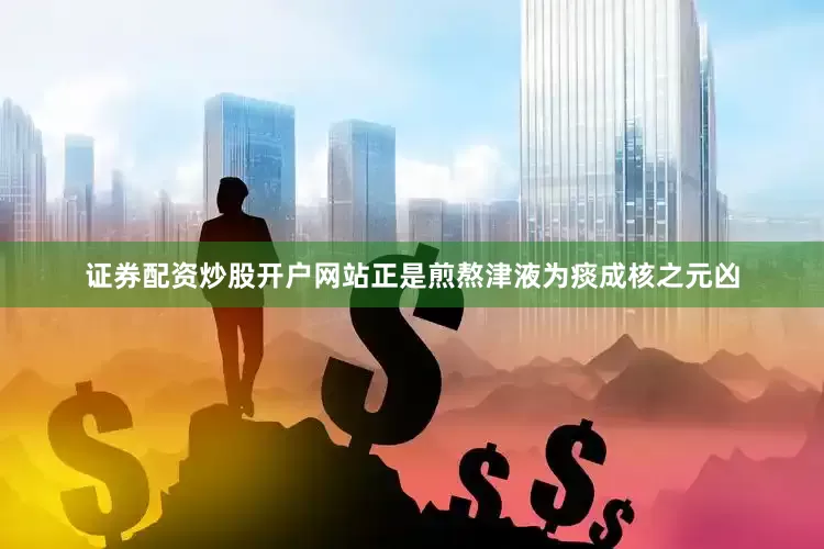 证券配资炒股开户网站正是煎熬津液为痰成核之元凶
