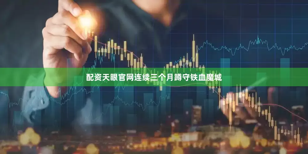 配资天眼官网连续三个月蹲守铁血魔城